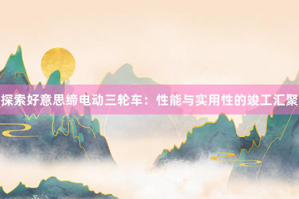 探索好意思缔电动三轮车：性能与实用性的竣工汇聚