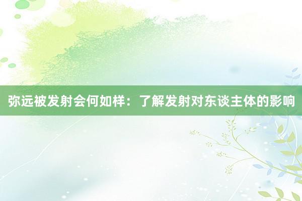 弥远被发射会何如样：了解发射对东谈主体的影响