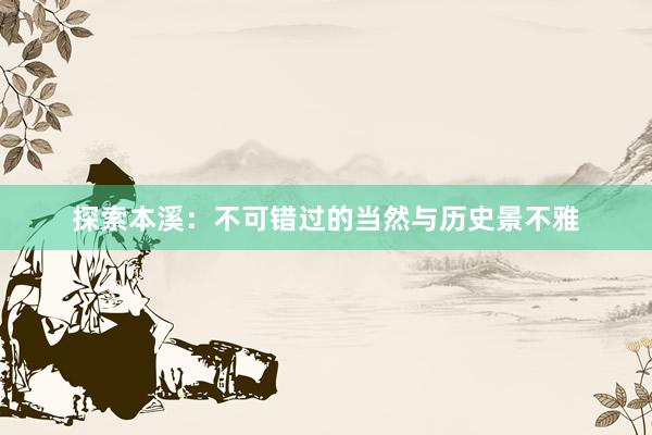 探索本溪：不可错过的当然与历史景不雅