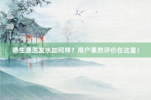德生源洗发水如何样？用户果然评价在这里！