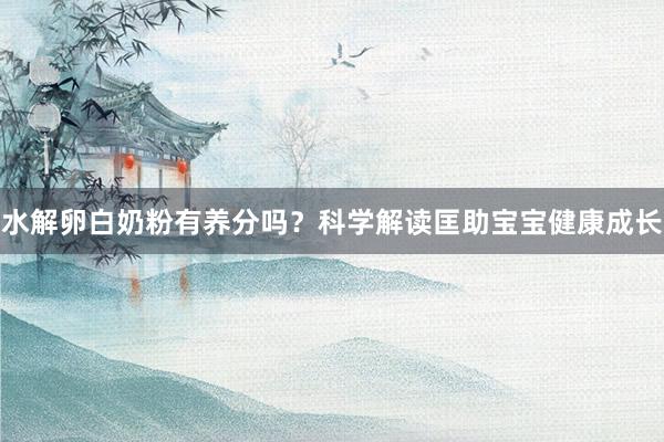 水解卵白奶粉有养分吗？科学解读匡助宝宝健康成长